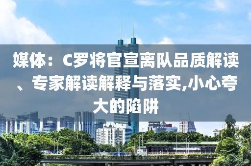 媒體：C羅將官宣離隊品質(zhì)解讀、專家解讀解釋與落實,小心夸大的陷阱