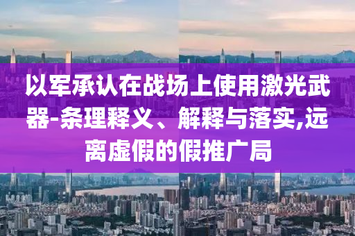 以軍承認(rèn)在戰(zhàn)場上使用激光武器-條理釋義、解釋與落實,遠(yuǎn)離虛假的假推廣局