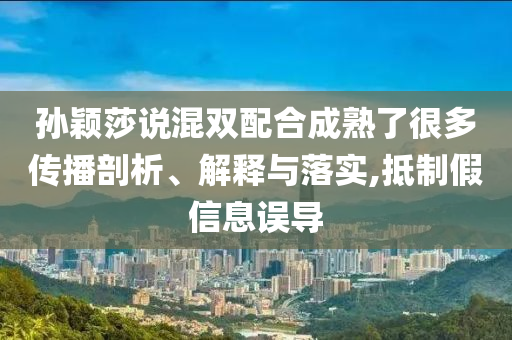 孫穎莎說混雙配合成熟了很多傳播剖析、解釋與落實,抵制假信息誤導(dǎo)