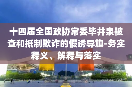 十四屆全國政協常委畢井泉被查和抵制欺詐的假誘導旗-務實釋義、解釋與落實