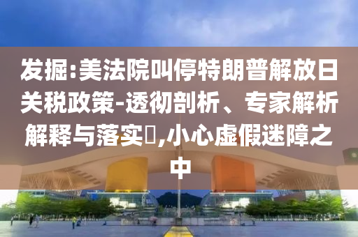 發(fā)掘:美法院叫停特朗普解放日關(guān)稅政策-透徹剖析、專家解析解釋與落實(shí)?,小心虛假迷障之中
