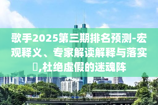 歌手2025第三期排名預(yù)測(cè)-宏觀釋義、專家解讀解釋與落實(shí)?,杜絕虛假的迷魂陣