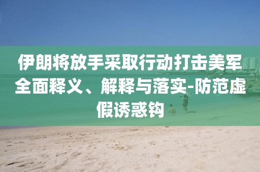 伊朗將放手采取行動打擊美軍全面釋義、解釋與落實(shí)-防范虛假誘惑鉤