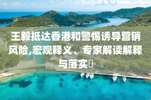 王毅抵達(dá)香港和警惕誘導(dǎo)營(yíng)銷風(fēng)險(xiǎn),宏觀釋義、專家解讀解釋與落實(shí)?