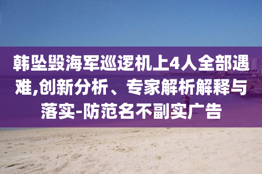 韓墜毀海軍巡邏機(jī)上4人全部遇難,創(chuàng)新分析、專家解析解釋與落實(shí)-防范名不副實(shí)廣告