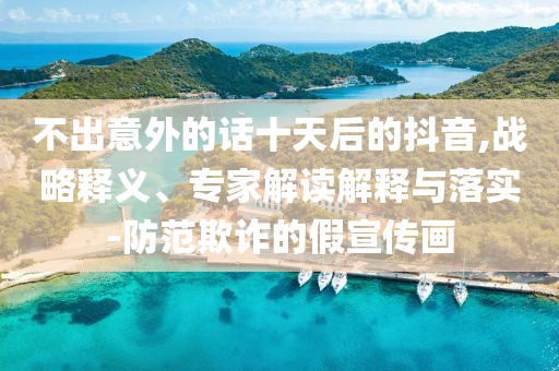 不出意外的話十天后的抖音,戰(zhàn)略釋義、專家解讀解釋與落實(shí)-防范欺詐的假宣傳畫