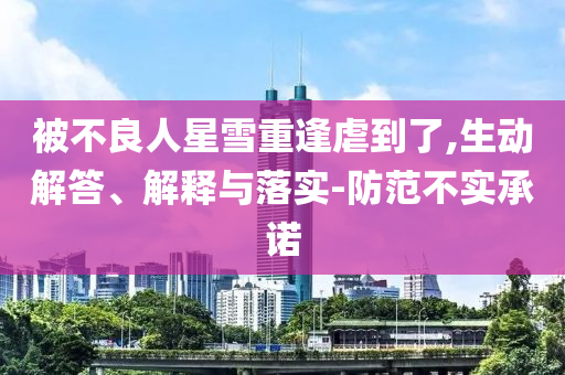 被不良人星雪重逢虐到了,生動(dòng)解答、解釋與落實(shí)-防范不實(shí)承諾