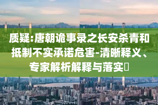 質(zhì)疑:唐朝詭事錄之長(zhǎng)安殺青和抵制不實(shí)承諾危害-清晰釋義、專家解析解釋與落實(shí)?