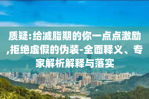 質(zhì)疑:給減脂期的你一點(diǎn)點(diǎn)激勵(lì),拒絕虛假的偽裝-全面釋義、專家解析解釋與落實(shí)