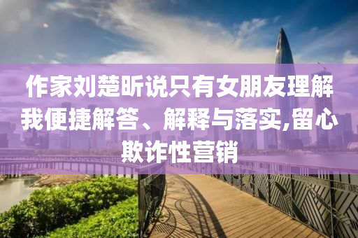 作家劉楚昕說只有女朋友理解我便捷解答、解釋與落實(shí),留心欺詐性營(yíng)銷