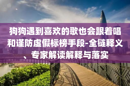 狗狗遇到喜歡的歌也會(huì)跟著唱和謹(jǐn)防虛假標(biāo)榜手段-全鏈釋義、專家解讀解釋與落實(shí)