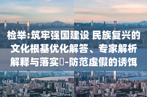 檢舉:筑牢強(qiáng)國(guó)建設(shè) 民族復(fù)興的文化根基優(yōu)化解答、專家解析解釋與落實(shí)?-防范虛假的誘餌