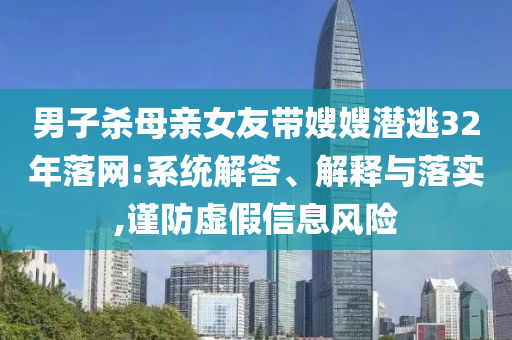 男子殺母親女友帶嫂嫂潛逃32年落網(wǎng):系統(tǒng)解答、解釋與落實(shí),謹(jǐn)防虛假信息風(fēng)險(xiǎn)