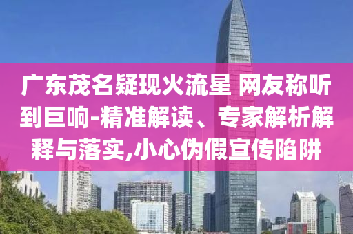 廣東茂名疑現(xiàn)火流星 網(wǎng)友稱聽(tīng)到巨響-精準(zhǔn)解讀、專家解析解釋與落實(shí),小心偽假宣傳陷阱