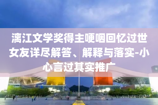 漓江文學(xué)獎(jiǎng)得主哽咽回憶過(guò)世女友詳盡解答、解釋與落實(shí)-小心言過(guò)其實(shí)推廣