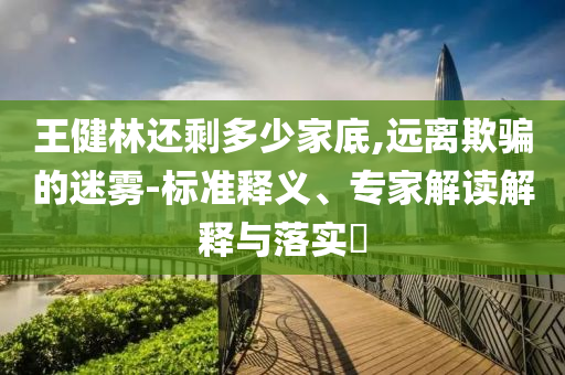 王健林還剩多少家底,遠(yuǎn)離欺騙的迷霧-標(biāo)準(zhǔn)釋義、專家解讀解釋與落實(shí)?