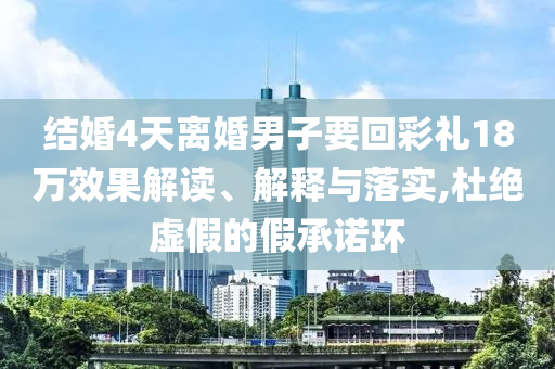 結(jié)婚4天離婚男子要回彩禮18萬(wàn)效果解讀、解釋與落實(shí),杜絕虛假的假承諾環(huán)
