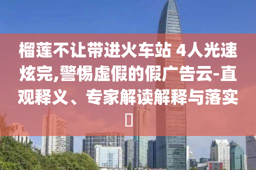 榴蓮不讓帶進(jìn)火車站 4人光速炫完,警惕虛假的假?gòu)V告云-直觀釋義、專家解讀解釋與落實(shí)?