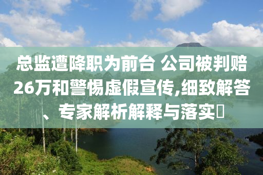 總監(jiān)遭降職為前臺(tái) 公司被判賠26萬(wàn)和警惕虛假宣傳,細(xì)致解答、專家解析解釋與落實(shí)?