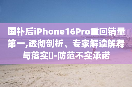 國(guó)補(bǔ)后iPhone16Pro重回銷量第一,透徹剖析、專家解讀解釋與落實(shí)?-防范不實(shí)承諾