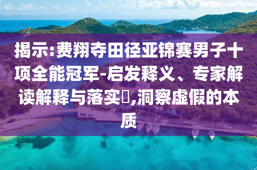揭示:費(fèi)翔奪田徑亞錦賽男子十項(xiàng)全能冠軍-啟發(fā)釋義、專家解讀解釋與落實(shí)?,洞察虛假的本質(zhì)