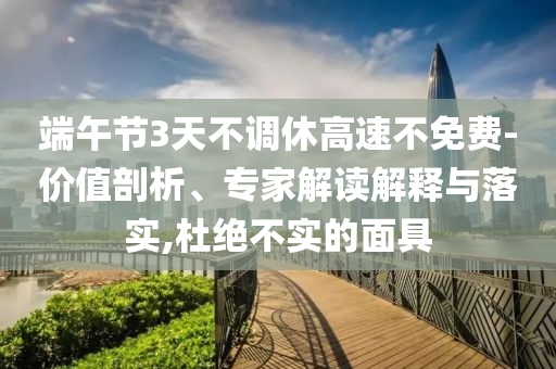 端午節(jié)3天不調(diào)休高速不免費(fèi)-價(jià)值剖析、專家解讀解釋與落實(shí),杜絕不實(shí)的面具