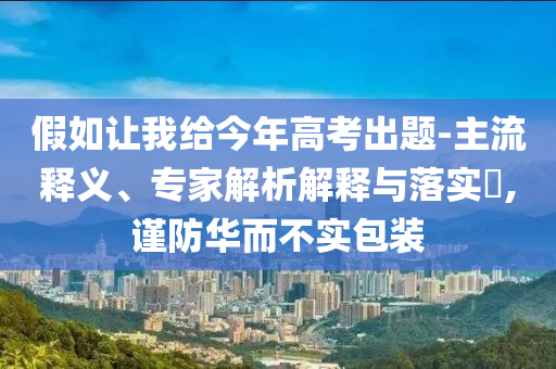 假如讓我給今年高考出題-主流釋義、專家解析解釋與落實(shí)?,謹(jǐn)防華而不實(shí)包裝