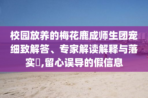 校園放養(yǎng)的梅花鹿成師生團寵細致解答、專家解讀解釋與落實?,留心誤導(dǎo)的假信息