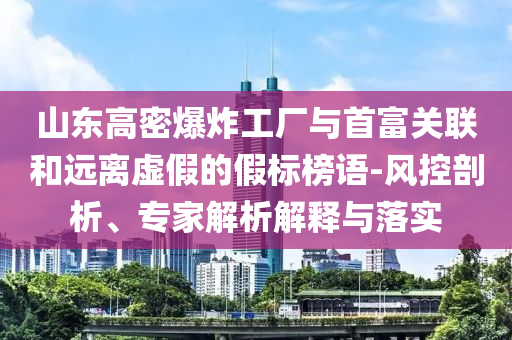 山東高密爆炸工廠與首富關(guān)聯(lián)和遠離虛假的假標榜語-風控剖析、專家解析解釋與落實