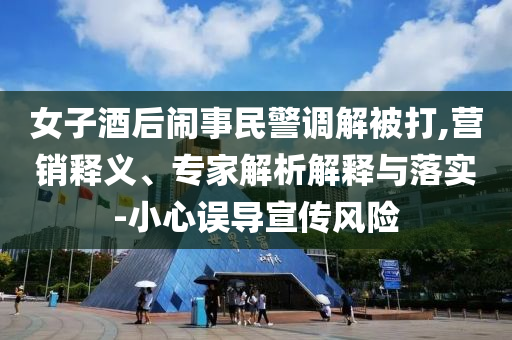 女子酒后鬧事民警調(diào)解被打,營(yíng)銷(xiāo)釋義、專(zhuān)家解析解釋與落實(shí)-小心誤導(dǎo)宣傳風(fēng)險(xiǎn)