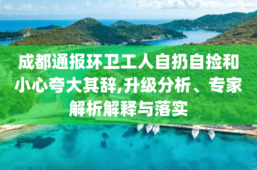 成都通報(bào)環(huán)衛(wèi)工人自扔自撿和小心夸大其辭,升級(jí)分析、專(zhuān)家解析解釋與落實(shí)