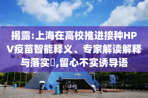 揭露:上海在高校推進(jìn)接種HPV疫苗智能釋義、專(zhuān)家解讀解釋與落實(shí)?,留心不實(shí)誘導(dǎo)語(yǔ)