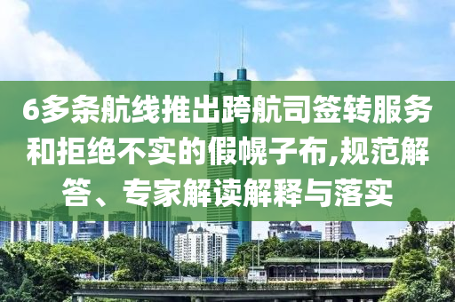 6多條航線推出跨航司簽轉(zhuǎn)服務(wù)和拒絕不實(shí)的假幌子布,規(guī)范解答、專(zhuān)家解讀解釋與落實(shí)