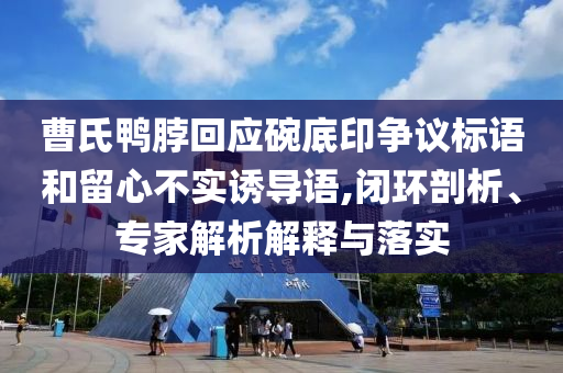 曹氏鴨脖回應(yīng)碗底印爭(zhēng)議標(biāo)語(yǔ)和留心不實(shí)誘導(dǎo)語(yǔ),閉環(huán)剖析、專(zhuān)家解析解釋與落實(shí)