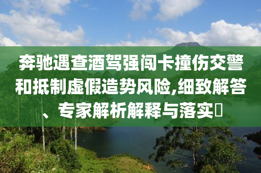 奔馳遇查酒駕強(qiáng)闖卡撞傷交警和抵制虛假造勢(shì)風(fēng)險(xiǎn),細(xì)致解答、專(zhuān)家解析解釋與落實(shí)?