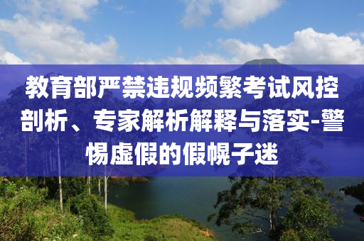 教育部嚴(yán)禁違規(guī)頻繁考試風(fēng)控剖析、專家解析解釋與落實(shí)-警惕虛假的假幌子迷