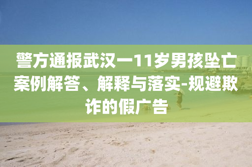 警方通報(bào)武漢一11歲男孩墜亡案例解答、解釋與落實(shí)-規(guī)避欺詐的假廣告