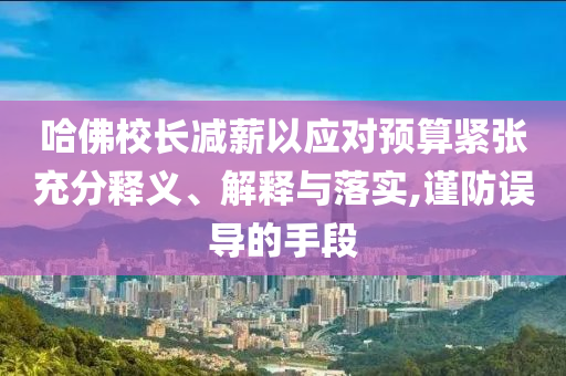 哈佛校長減薪以應(yīng)對預(yù)算緊張充分釋義、解釋與落實(shí),謹(jǐn)防誤導(dǎo)的手段