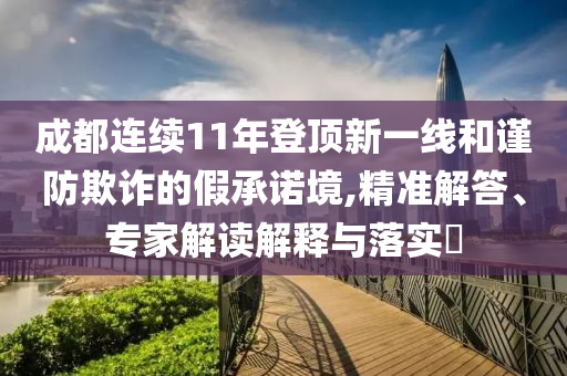 成都連續(xù)11年登頂新一線和謹(jǐn)防欺詐的假承諾境,精準(zhǔn)解答、專家解讀解釋與落實(shí)?