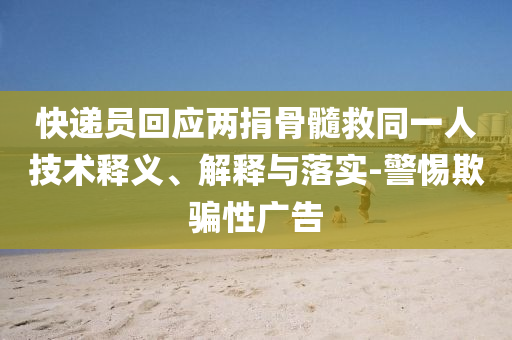 快遞員回應(yīng)兩捐骨髓救同一人技術(shù)釋義、解釋與落實(shí)-警惕欺騙性廣告