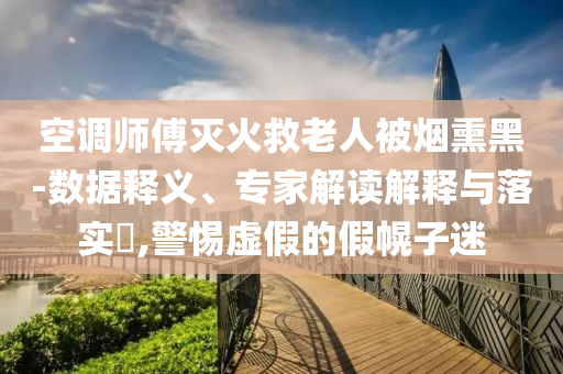 空調(diào)師傅滅火救老人被煙熏黑-數(shù)據(jù)釋義、專家解讀解釋與落實(shí)?,警惕虛假的假幌子迷