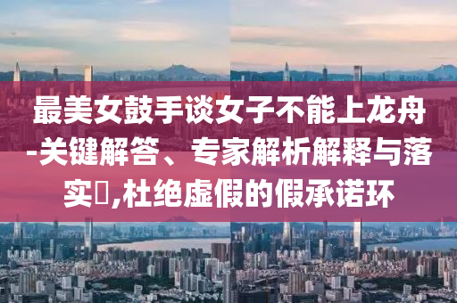 最美女鼓手談女子不能上龍舟-關(guān)鍵解答、專家解析解釋與落實(shí)?,杜絕虛假的假承諾環(huán)