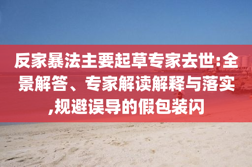 反家暴法主要起草專家去世:全景解答、專家解讀解釋與落實(shí),規(guī)避誤導(dǎo)的假包裝閃