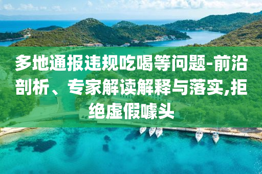 多地通報(bào)違規(guī)吃喝等問題-前沿剖析、專家解讀解釋與落實(shí),拒絕虛假噱頭