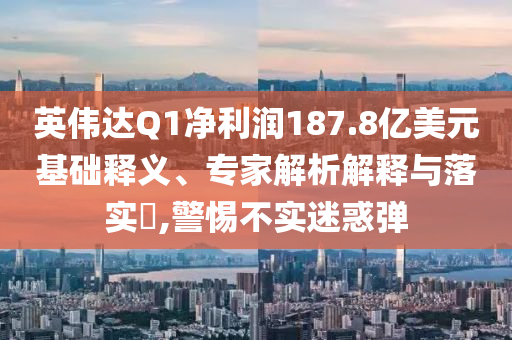 英偉達(dá)Q1凈利潤(rùn)187.8億美元基礎(chǔ)釋義、專家解析解釋與落實(shí)?,警惕不實(shí)迷惑彈