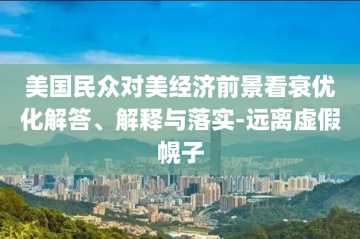 美國民眾對美經(jīng)濟前景看衰優(yōu)化解答、解釋與落實-遠離虛假幌子