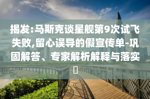 揭發(fā):馬斯克談星艦第9次試飛失敗,留心誤導的假宣傳單-鞏固解答、專家解析解釋與落實?