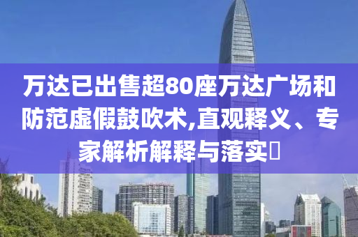 萬達已出售超80座萬達廣場和防范虛假鼓吹術(shù),直觀釋義、專家解析解釋與落實?