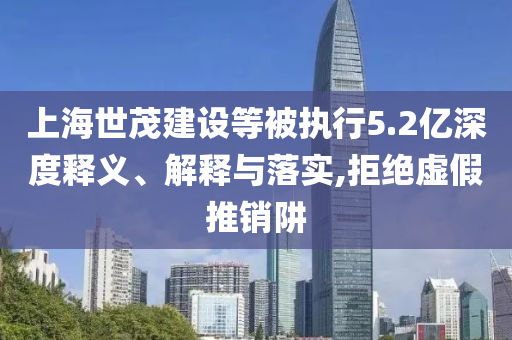 上海世茂建設(shè)等被執(zhí)行5.2億深度釋義、解釋與落實,拒絕虛假推銷阱