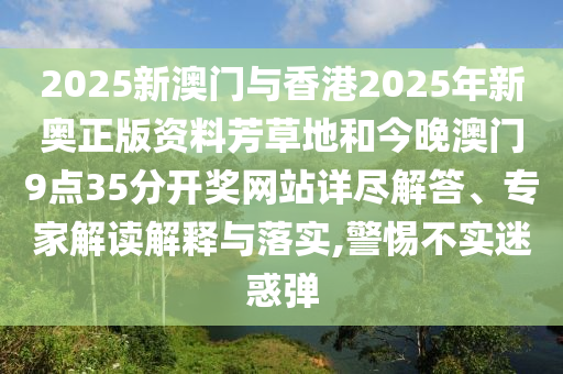 2025新澳門與香港2025年新奧正版資料芳草地和今晚澳門9點(diǎn)35分開獎(jiǎng)網(wǎng)站詳盡解答、專家解讀解釋與落實(shí),警惕不實(shí)迷惑彈